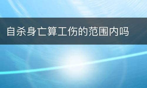 自杀身亡算工伤的范围内吗