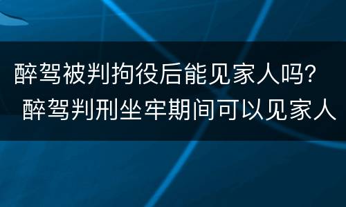 醉驾被判拘役后能见家人吗？ 醉驾判刑坐牢期间可以见家人吗