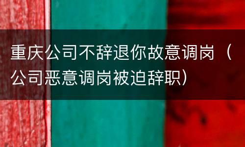 重庆公司不辞退你故意调岗（公司恶意调岗被迫辞职）