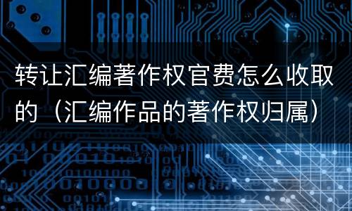 转让汇编著作权官费怎么收取的（汇编作品的著作权归属）
