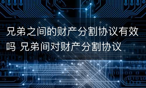兄弟之间的财产分割协议有效吗 兄弟间对财产分割协议