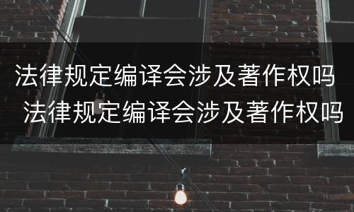 法律规定编译会涉及著作权吗 法律规定编译会涉及著作权吗知乎