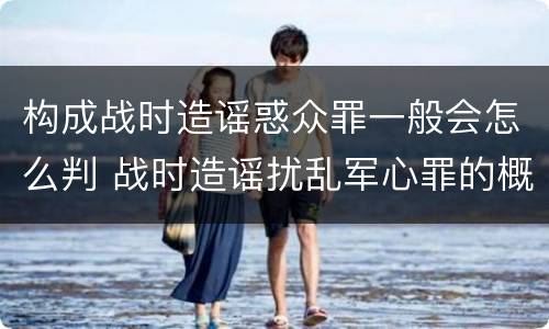 构成战时造谣惑众罪一般会怎么判 战时造谣扰乱军心罪的概念是