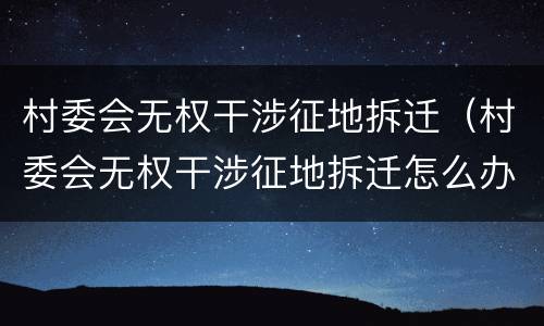 村委会无权干涉征地拆迁（村委会无权干涉征地拆迁怎么办）