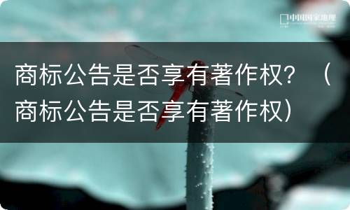 商标公告是否享有著作权？（商标公告是否享有著作权）