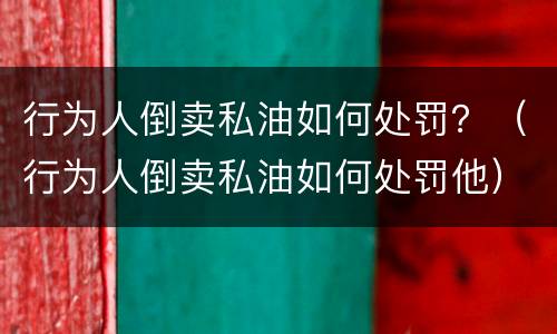行为人倒卖私油如何处罚？（行为人倒卖私油如何处罚他）