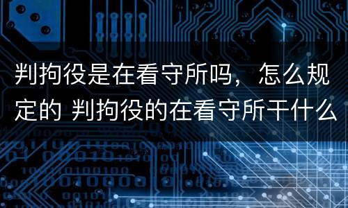 判拘役是在看守所吗，怎么规定的 判拘役的在看守所干什么