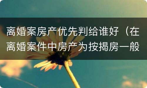 离婚案房产优先判给谁好（在离婚案件中房产为按揭房一般会判给谁）