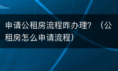 申请公租房流程咋办理？（公租房怎么申请流程）