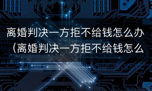 离婚判决一方拒不给钱怎么办（离婚判决一方拒不给钱怎么办呢）