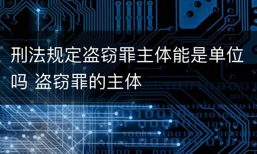 刑法规定盗窃罪主体能是单位吗 盗窃罪的主体