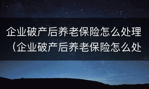 企业破产后养老保险怎么处理（企业破产后养老保险怎么处理的）