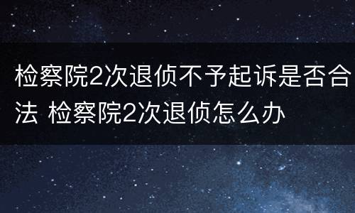 检察院2次退侦不予起诉是否合法 检察院2次退侦怎么办