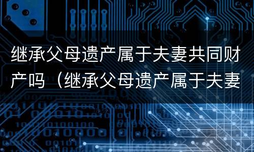 继承父母遗产属于夫妻共同财产吗（继承父母遗产属于夫妻共同财产吗知乎）