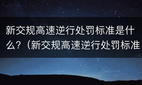 新交规高速逆行处罚标准是什么?（新交规高速逆行处罚标准是什么规定）