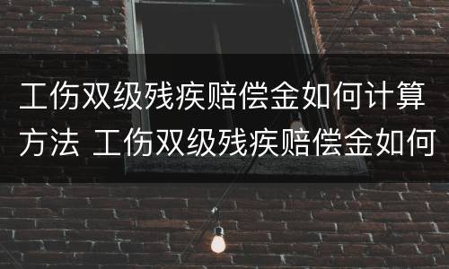 工伤双级残疾赔偿金如何计算方法 工伤双级残疾赔偿金如何计算方法最新
