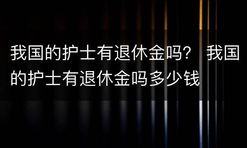 我国的护士有退休金吗？ 我国的护士有退休金吗多少钱