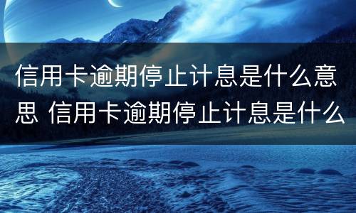 信用卡逾期停止计息是什么意思 信用卡逾期停止计息是什么意思呀