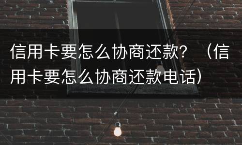 信用卡要怎么协商还款？（信用卡要怎么协商还款电话）
