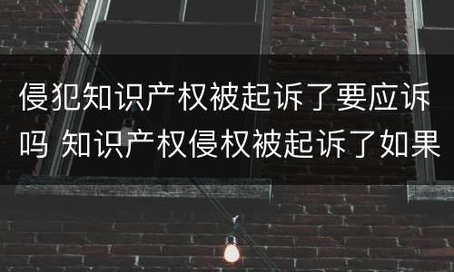 侵犯知识产权被起诉了要应诉吗 知识产权侵权被起诉了如果不应诉会怎么样