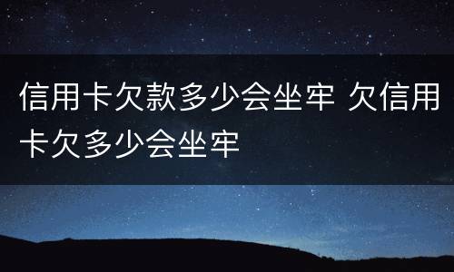 信用卡欠款多少会坐牢 欠信用卡欠多少会坐牢