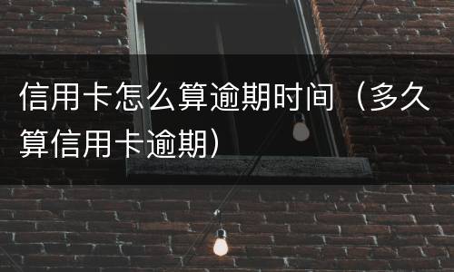 信用卡怎么算逾期时间（多久算信用卡逾期）