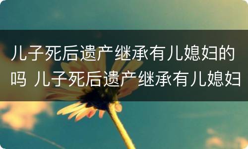 儿子死后遗产继承有儿媳妇的吗 儿子死后遗产继承有儿媳妇的吗