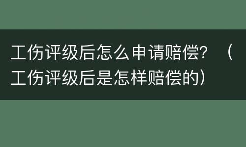 工伤评级后怎么申请赔偿？（工伤评级后是怎样赔偿的）