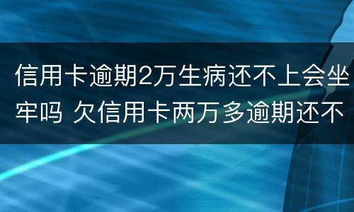 信用卡逾期2万生病还不上会坐牢吗 欠信用卡两万多逾期还不上会坐牢吗