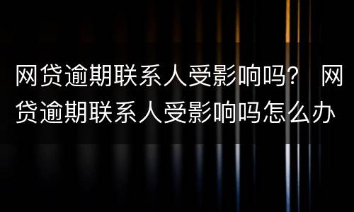 网贷逾期联系人受影响吗？ 网贷逾期联系人受影响吗怎么办