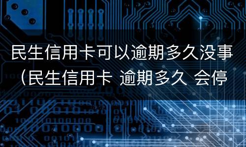 民生信用卡可以逾期多久没事（民生信用卡 逾期多久 会停卡）