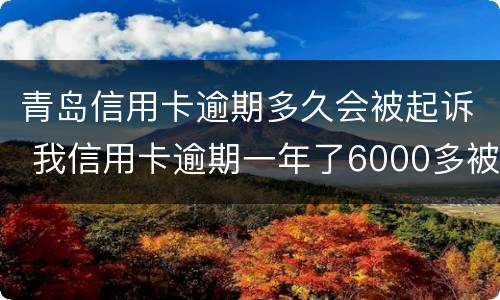 青岛信用卡逾期多久会被起诉 我信用卡逾期一年了6000多被起诉了怎么办