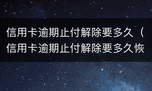 信用卡逾期止付解除要多久（信用卡逾期止付解除要多久恢复）