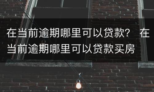 在当前逾期哪里可以贷款？ 在当前逾期哪里可以贷款买房
