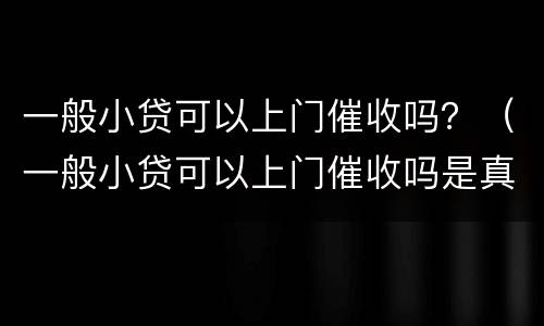 一般小贷可以上门催收吗？（一般小贷可以上门催收吗是真的吗）