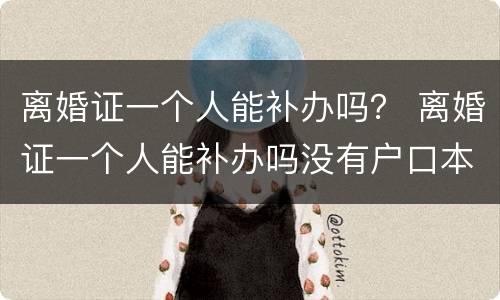 离婚证一个人能补办吗？ 离婚证一个人能补办吗没有户口本