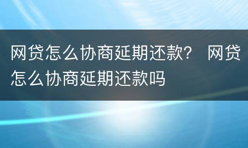 网贷怎么协商延期还款？ 网贷怎么协商延期还款吗
