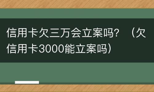 信用卡欠三万会立案吗？（欠信用卡3000能立案吗）