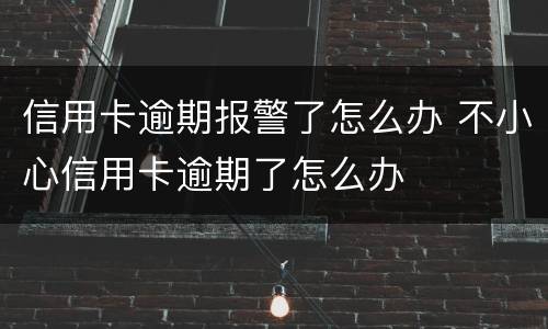 信用卡逾期报警了怎么办 不小心信用卡逾期了怎么办
