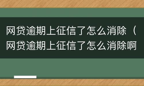 网贷逾期上征信了怎么消除（网贷逾期上征信了怎么消除啊）