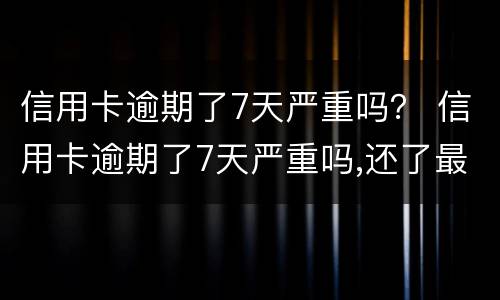 信用卡逾期了7天严重吗？ 信用卡逾期了7天严重吗,还了最低还款额度
