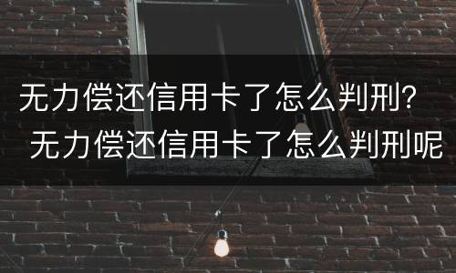 无力偿还信用卡了怎么判刑？ 无力偿还信用卡了怎么判刑呢