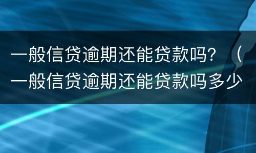 一般信贷逾期还能贷款吗？（一般信贷逾期还能贷款吗多少钱）