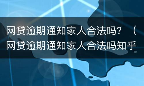 网贷逾期通知家人合法吗？（网贷逾期通知家人合法吗知乎）