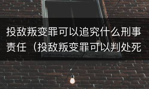 投敌叛变罪可以追究什么刑事责任（投敌叛变罪可以判处死刑）