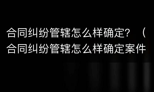 合同纠纷管辖怎么样确定？（合同纠纷管辖怎么样确定案件）