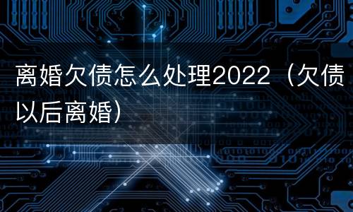 离婚欠债怎么处理2022（欠债以后离婚）