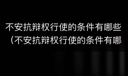 不安抗辩权行使的条件有哪些（不安抗辩权行使的条件有哪些）