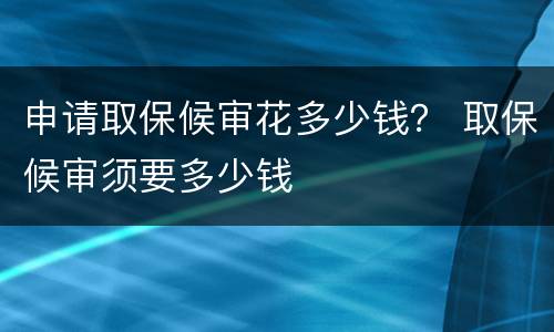 申请取保候审花多少钱？ 取保候审须要多少钱