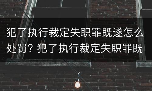 犯了执行裁定失职罪既遂怎么处罚? 犯了执行裁定失职罪既遂怎么处罚呢
